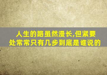 人生的路虽然漫长,但紧要处常常只有几步到底是谁说的