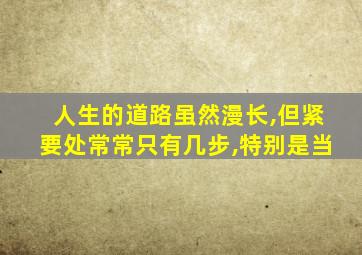 人生的道路虽然漫长,但紧要处常常只有几步,特别是当