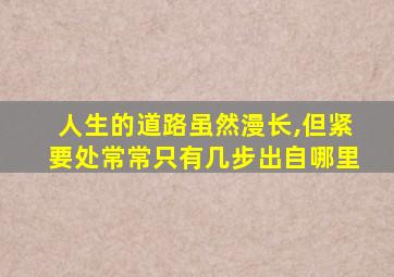 人生的道路虽然漫长,但紧要处常常只有几步出自哪里