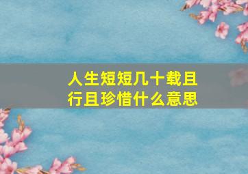 人生短短几十载且行且珍惜什么意思