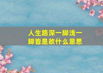 人生路深一脚浅一脚皆是故什么意思