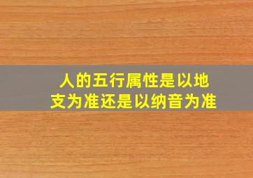 人的五行属性是以地支为准还是以纳音为准