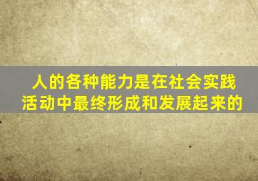 人的各种能力是在社会实践活动中最终形成和发展起来的