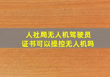 人社局无人机驾驶员证书可以操控无人机吗