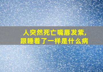 人突然死亡嘴唇发紫,跟睡着了一样是什么病