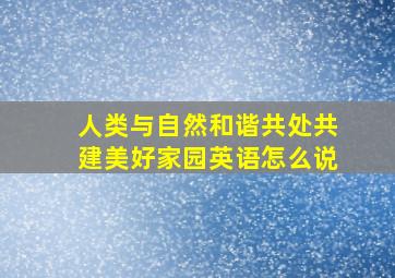 人类与自然和谐共处共建美好家园英语怎么说