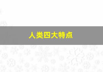 人类四大特点