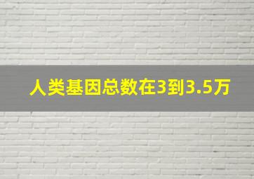 人类基因总数在3到3.5万