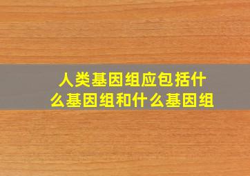 人类基因组应包括什么基因组和什么基因组