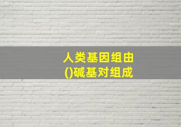 人类基因组由()碱基对组成