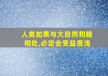 人类如果与大自然和睦相处,必定会受益匪浅