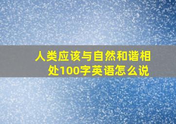 人类应该与自然和谐相处100字英语怎么说