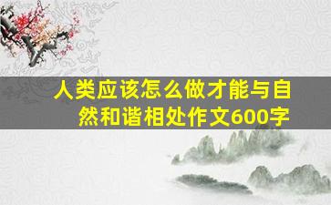 人类应该怎么做才能与自然和谐相处作文600字