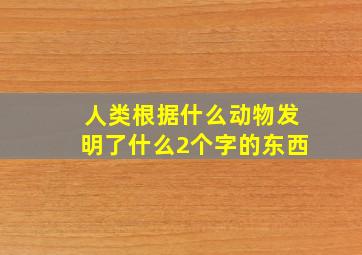 人类根据什么动物发明了什么2个字的东西