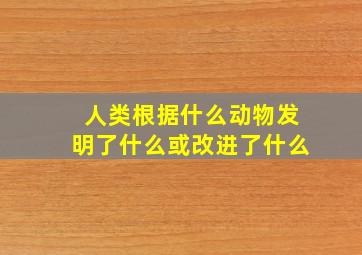 人类根据什么动物发明了什么或改进了什么