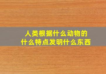 人类根据什么动物的什么特点发明什么东西