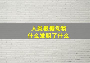 人类根据动物什么发明了什么