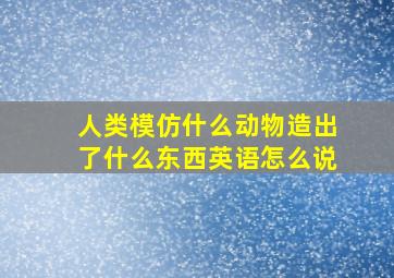 人类模仿什么动物造出了什么东西英语怎么说