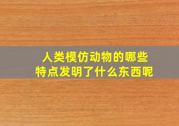 人类模仿动物的哪些特点发明了什么东西呢