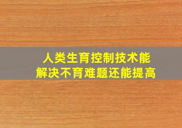 人类生育控制技术能解决不育难题还能提高