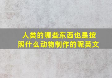 人类的哪些东西也是按照什么动物制作的呢英文