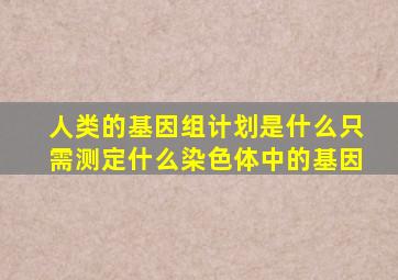 人类的基因组计划是什么只需测定什么染色体中的基因