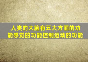 人类的大脑有五大方面的功能感觉的功能控制运动的功能