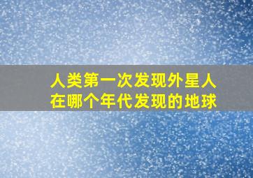 人类第一次发现外星人在哪个年代发现的地球