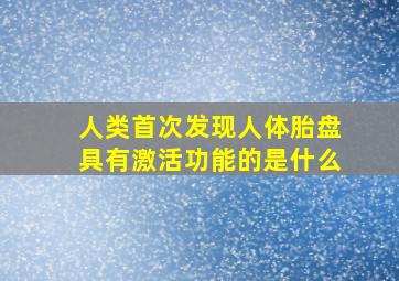 人类首次发现人体胎盘具有激活功能的是什么