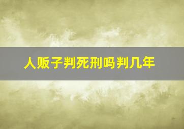 人贩子判死刑吗判几年