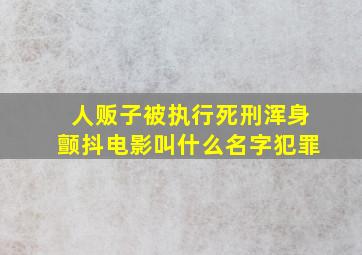 人贩子被执行死刑浑身颤抖电影叫什么名字犯罪