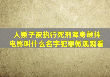 人贩子被执行死刑浑身颤抖电影叫什么名字犯罪微观观看