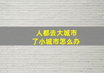 人都去大城市了小城市怎么办