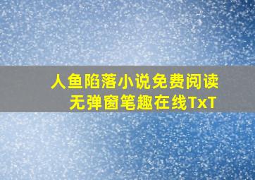 人鱼陷落小说免费阅读无弹窗笔趣在线TxT