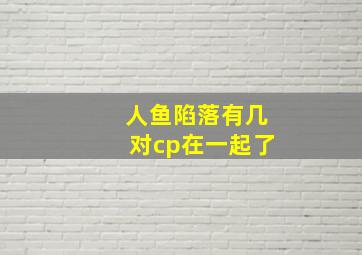 人鱼陷落有几对cp在一起了