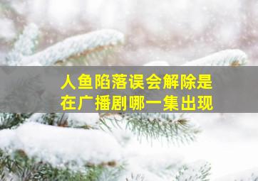 人鱼陷落误会解除是在广播剧哪一集出现