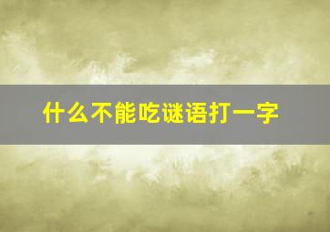 什么不能吃谜语打一字