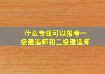 什么专业可以报考一级建造师和二级建造师