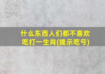 什么东西人们都不喜欢吃打一生肖(提示吃亏)