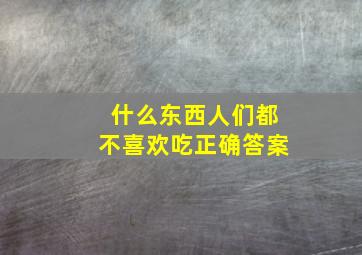 什么东西人们都不喜欢吃正确答案