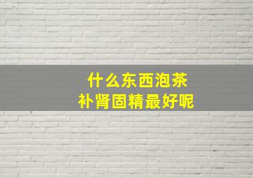 什么东西泡茶补肾固精最好呢