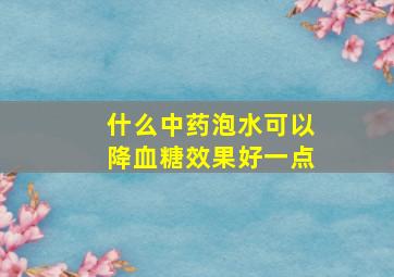 什么中药泡水可以降血糖效果好一点