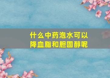 什么中药泡水可以降血脂和胆固醇呢