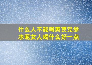 什么人不能喝黄芪党参水呢女人喝什么好一点