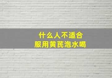 什么人不适合服用黄芪泡水喝