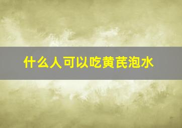 什么人可以吃黄芪泡水