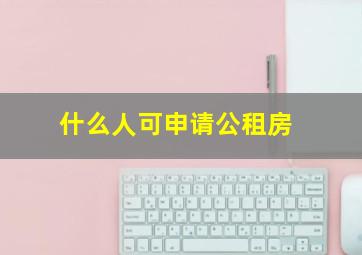 什么人可申请公租房