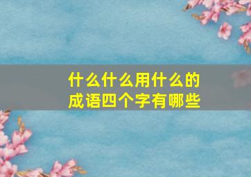 什么什么用什么的成语四个字有哪些