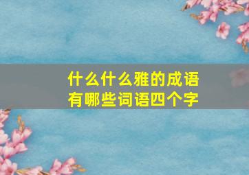 什么什么雅的成语有哪些词语四个字