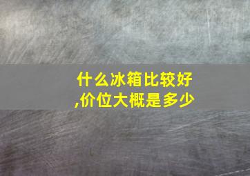 什么冰箱比较好,价位大概是多少